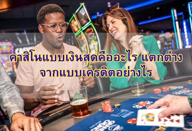คาสิโนแบบเงินสดคืออะไร แตกต่างจากแบบเครดิตอย่างไร